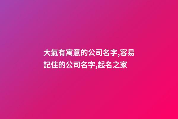 大氣有寓意的公司名字,容易記住的公司名字,起名之家-第1張-公司起名-玄機(jī)派