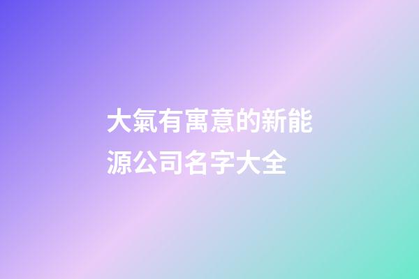 大氣有寓意的新能源公司名字大全
