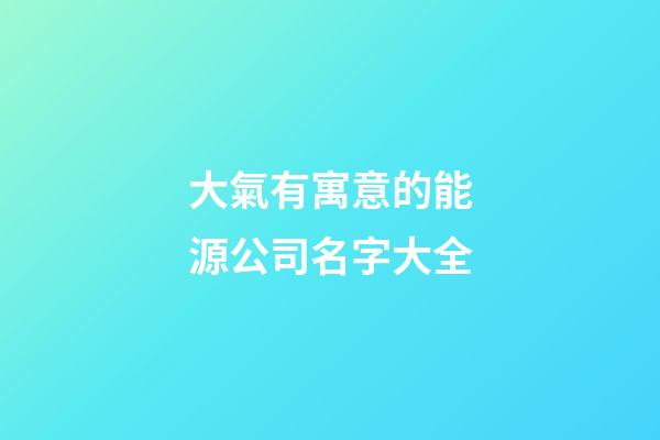 大氣有寓意的能源公司名字大全-第1張-公司起名-玄機派