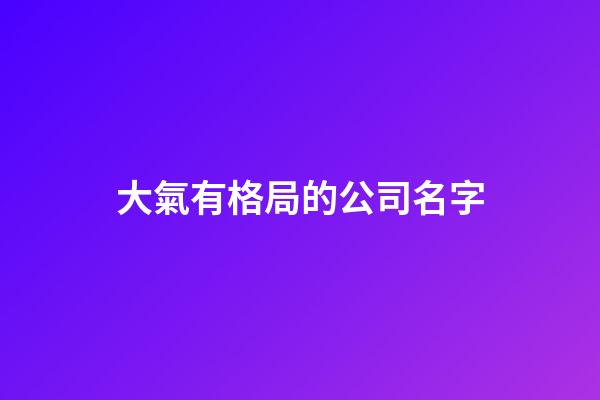 大氣有格局的公司名字-第1張-公司起名-玄機派