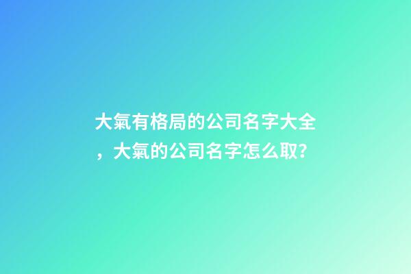 大氣有格局的公司名字大全，大氣的公司名字怎么取？-第1張-公司起名-玄機派
