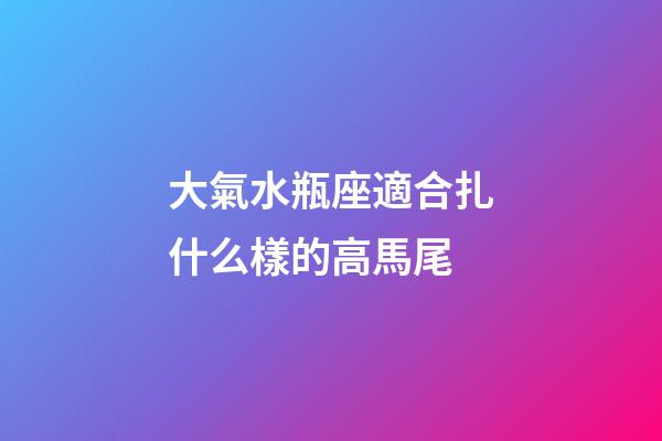 大氣水瓶座適合扎什么樣的高馬尾-第1張-星座運勢-玄機派