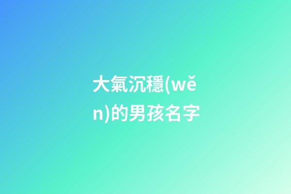大氣沉穩(wěn)的男孩名字(男孩沉穩(wěn)大氣名字免費)-第1張-男孩起名-玄機派