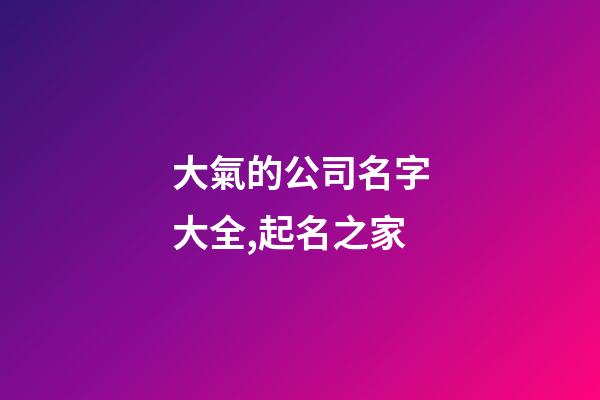 大氣的公司名字大全,起名之家-第1張-公司起名-玄機(jī)派