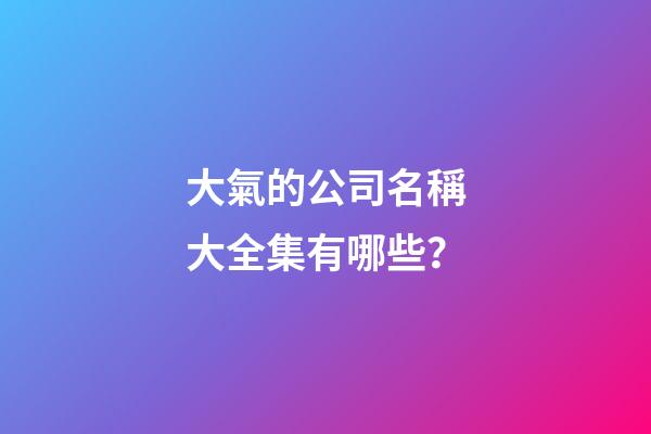 大氣的公司名稱大全集有哪些？-第1張-公司起名-玄機派