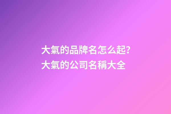 大氣的品牌名怎么起？大氣的公司名稱大全-第1張-公司起名-玄機(jī)派