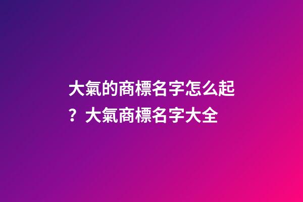 大氣的商標名字怎么起？大氣商標名字大全-第1張-商標起名-玄機派