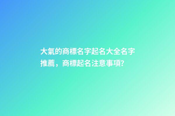 大氣的商標名字起名大全名字推薦，商標起名注意事項？-第1張-商標起名-玄機派