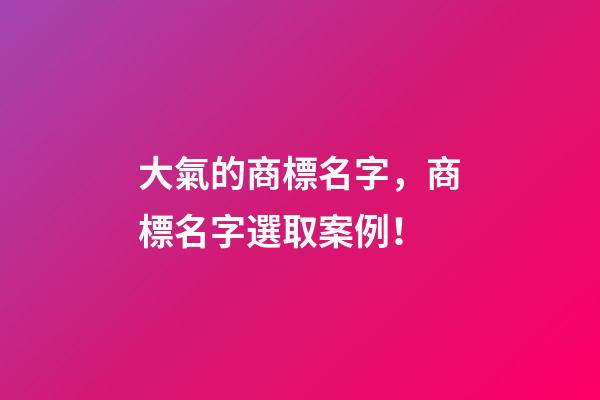大氣的商標名字，商標名字選取案例！-第1張-商標起名-玄機派