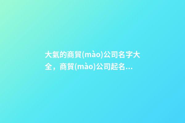 大氣的商貿(mào)公司名字大全，商貿(mào)公司起名技巧注意事項(xiàng)？