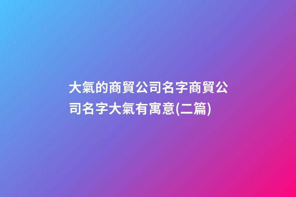 大氣的商貿公司名字商貿公司名字大氣有寓意(二篇)-第1張-公司起名-玄機派