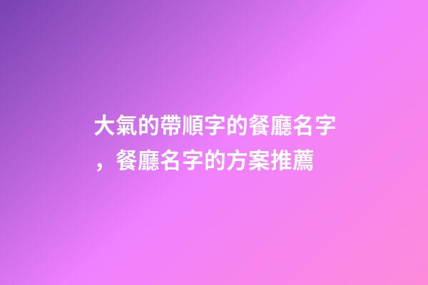 大氣的帶順字的餐廳名字，餐廳名字的方案推薦-第1張-公司起名-玄機派