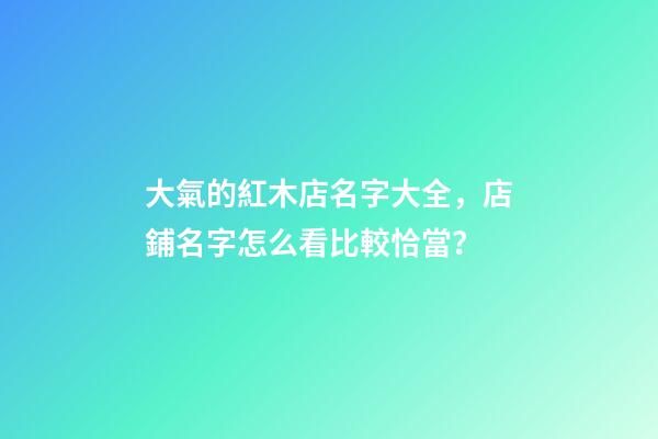 大氣的紅木店名字大全，店鋪名字怎么看比較恰當？