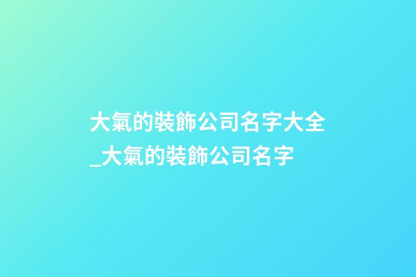 大氣的裝飾公司名字大全_大氣的裝飾公司名字-第1張-公司起名-玄機派