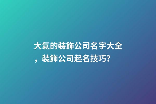 大氣的裝飾公司名字大全，裝飾公司起名技巧？-第1張-公司起名-玄機派