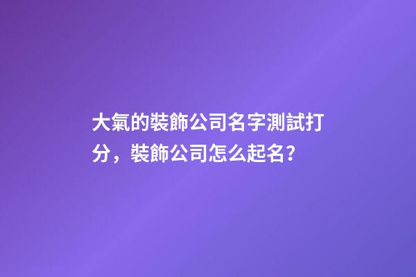 大氣的裝飾公司名字測試打分，裝飾公司怎么起名？