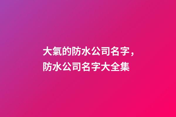 大氣的防水公司名字，防水公司名字大全集-第1張-公司起名-玄機派