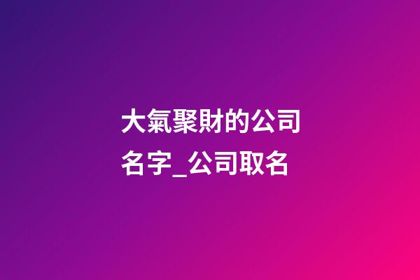 大氣聚財的公司名字_公司取名-第1張-公司起名-玄機派