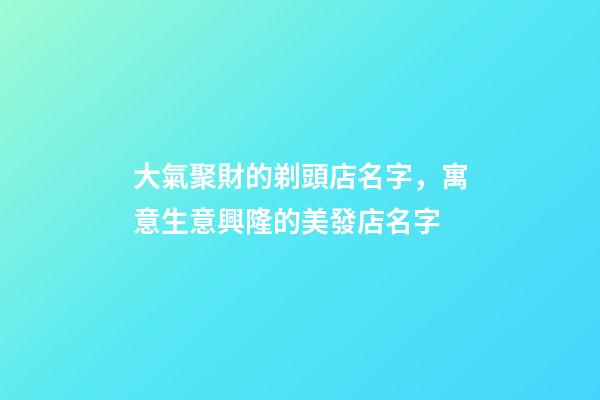 大氣聚財的剃頭店名字，寓意生意興隆的美發店名字-第1張-店鋪起名-玄機派