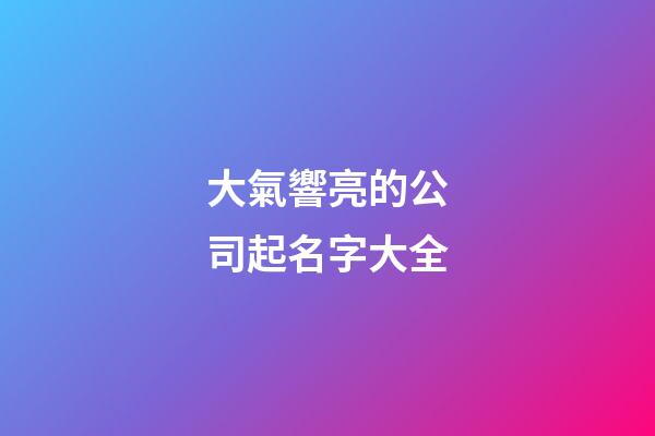 大氣響亮的公司起名字大全-第1張-公司起名-玄機(jī)派