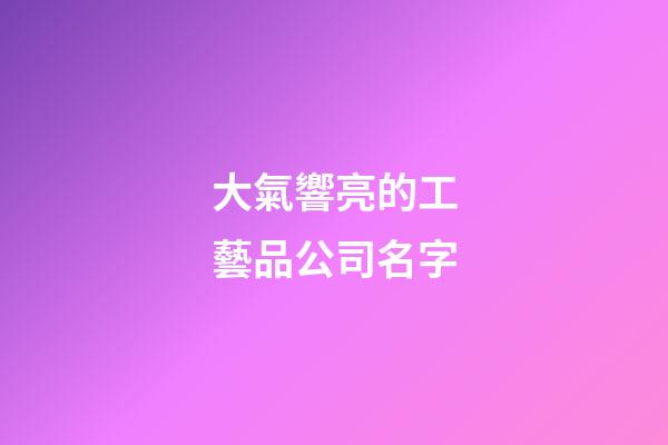 大氣響亮的工藝品公司名字