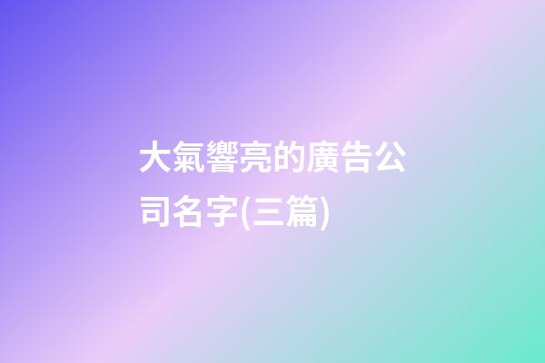 大氣響亮的廣告公司名字(三篇)-第1張-公司起名-玄機(jī)派