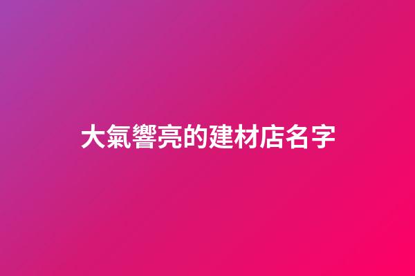 大氣響亮的建材店名字