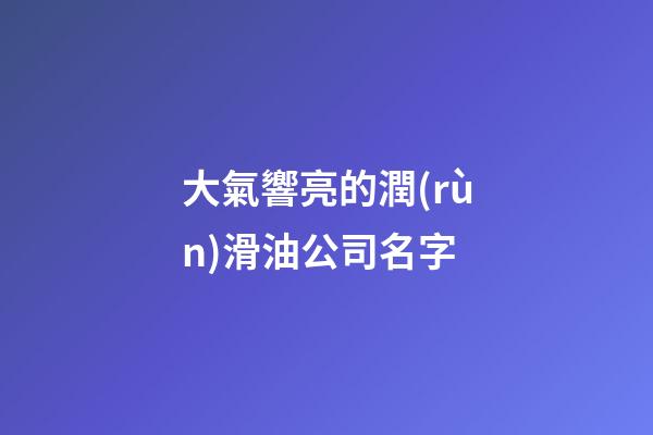 大氣響亮的潤(rùn)滑油公司名字