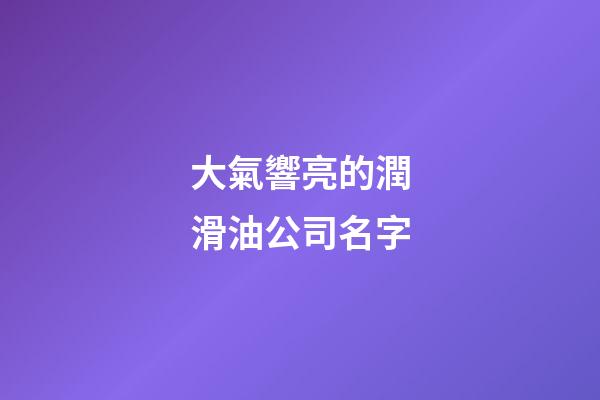 大氣響亮的潤滑油公司名字