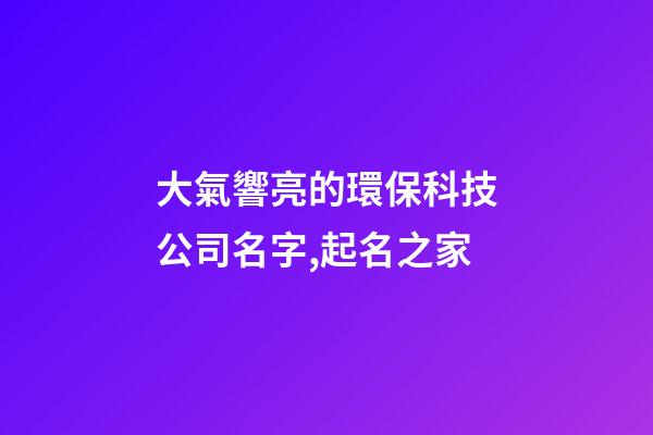 大氣響亮的環保科技公司名字,起名之家-第1張-公司起名-玄機派