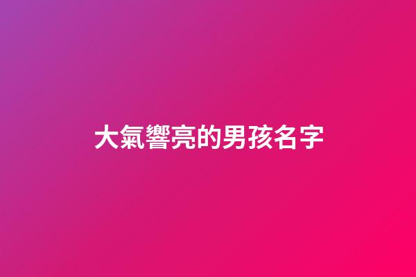 大氣響亮的男孩名字(大氣一點男孩名字)-第1張-男孩起名-玄機派