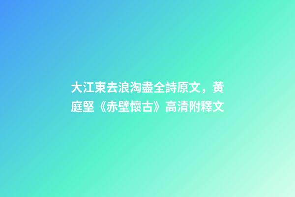 大江東去浪淘盡全詩原文，黃庭堅《赤壁懷古》高清附釋文-第1張-觀點-玄機派