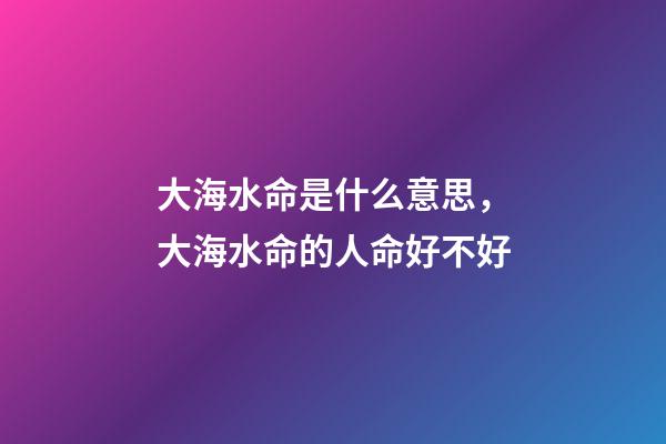大海水命是什么意思，大海水命的人命好不好