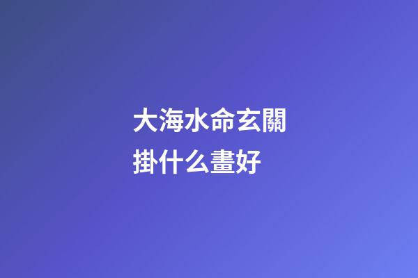 大海水命玄關掛什么畫好