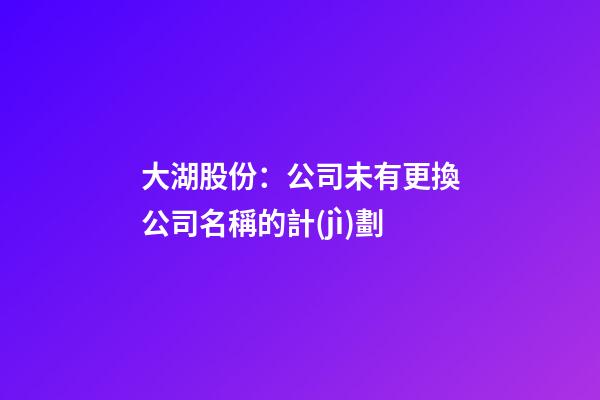 大湖股份：公司未有更換公司名稱的計(jì)劃-第1張-公司起名-玄機(jī)派