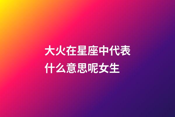 大火在星座中代表什么意思呢女生