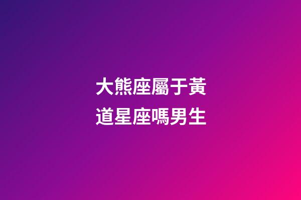 大熊座屬于黃道星座嗎男生-第1張-星座運勢-玄機派