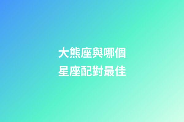 大熊座與哪個星座配對最佳-第1張-星座運勢-玄機派