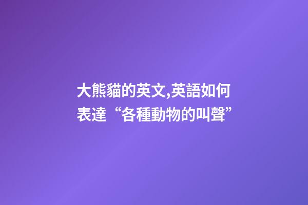 大熊貓的英文,英語如何表達“各種動物的叫聲”-第1張-觀點-玄機派