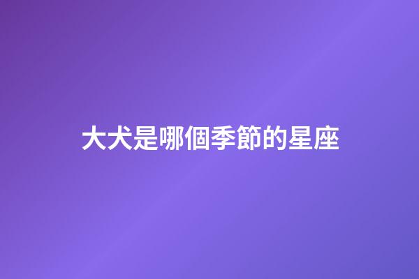 大犬是哪個季節的星座-第1張-星座運勢-玄機派