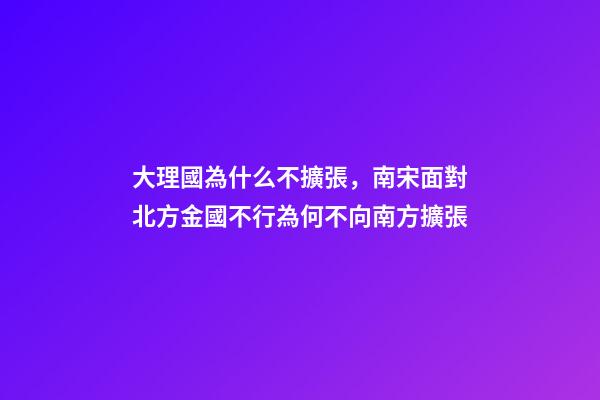 大理國為什么不擴張，南宋面對北方金國不行為何不向南方擴張-第1張-觀點-玄機派