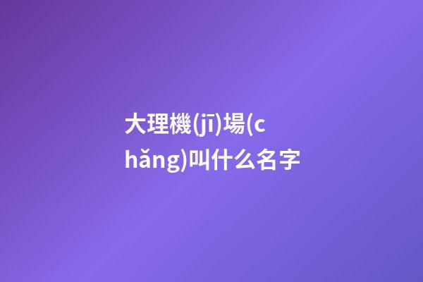 大理機(jī)場(chǎng)叫什么名字