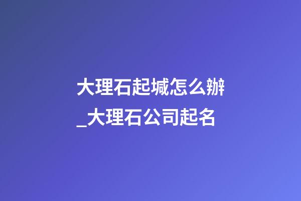 大理石起堿怎么辦_大理石公司起名-第1張-公司起名-玄機派