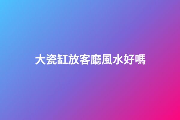 大瓷缸放客廳風水好嗎