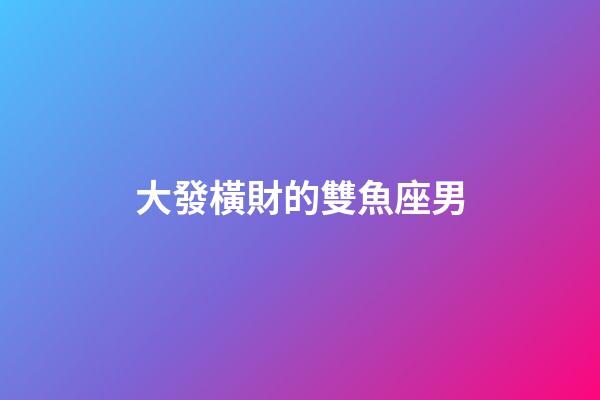 大發橫財的雙魚座男-第1張-星座運勢-玄機派