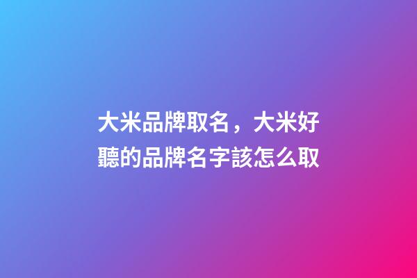 大米品牌取名，大米好聽的品牌名字該怎么取-第1張-商標起名-玄機派