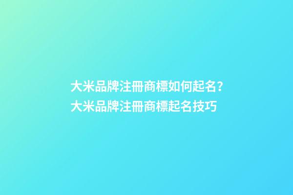 大米品牌注冊商標如何起名？大米品牌注冊商標起名技巧-第1張-商標起名-玄機派