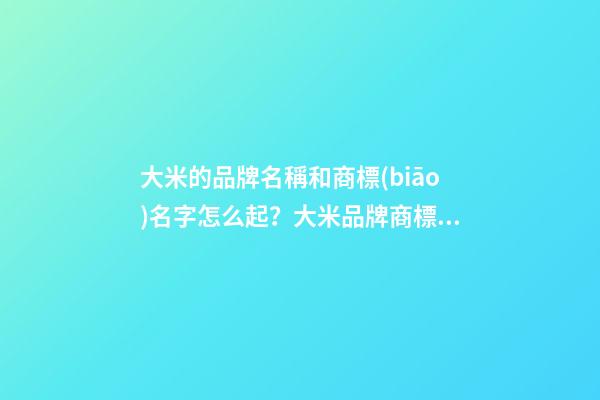 大米的品牌名稱和商標(biāo)名字怎么起？大米品牌商標(biāo)起名大全-第1張-商標(biāo)起名-玄機(jī)派