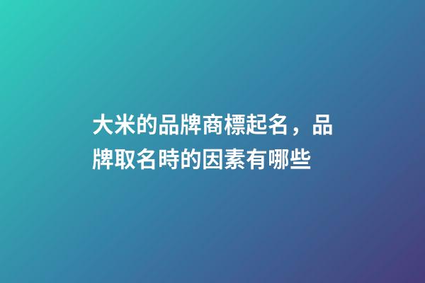 大米的品牌商標起名，品牌取名時的因素有哪些-第1張-商標起名-玄機派
