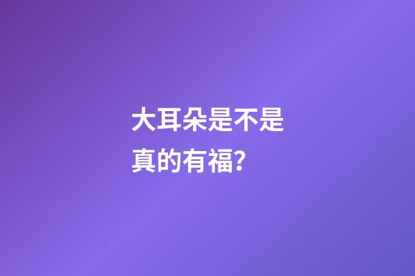 大耳朵是不是真的有福？